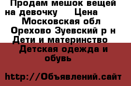 Продам мешок вещей на девочку.  › Цена ­ 800 - Московская обл., Орехово-Зуевский р-н Дети и материнство » Детская одежда и обувь   